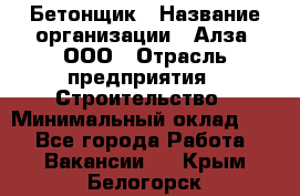 Бетонщик › Название организации ­ Алза, ООО › Отрасль предприятия ­ Строительство › Минимальный оклад ­ 1 - Все города Работа » Вакансии   . Крым,Белогорск